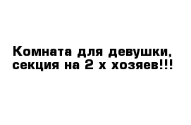 Комната для девушки, секция на 2-х хозяев!!!